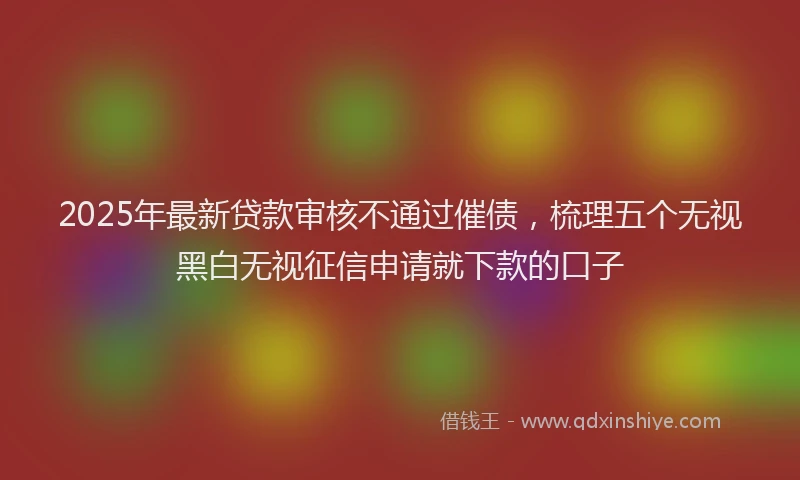 2025年最新贷款审核不通过催债，梳理五个无视黑白无视征信申请就下款的口子