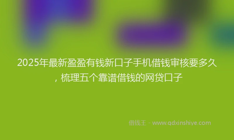2025年最新盈盈有钱新口子手机借钱审核要多久，梳理五个靠谱借钱的网贷口子