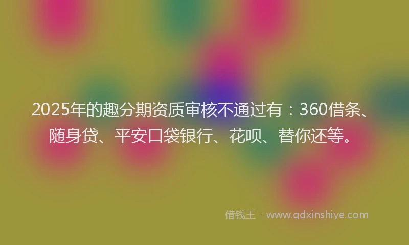 2025年的趣分期资质审核不通过有：360借条、随身贷、平安口袋银行、花呗、替你还等。