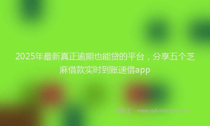 2025年最新真正逾期也能贷的平台，分享五个芝麻借款实时到账速借app