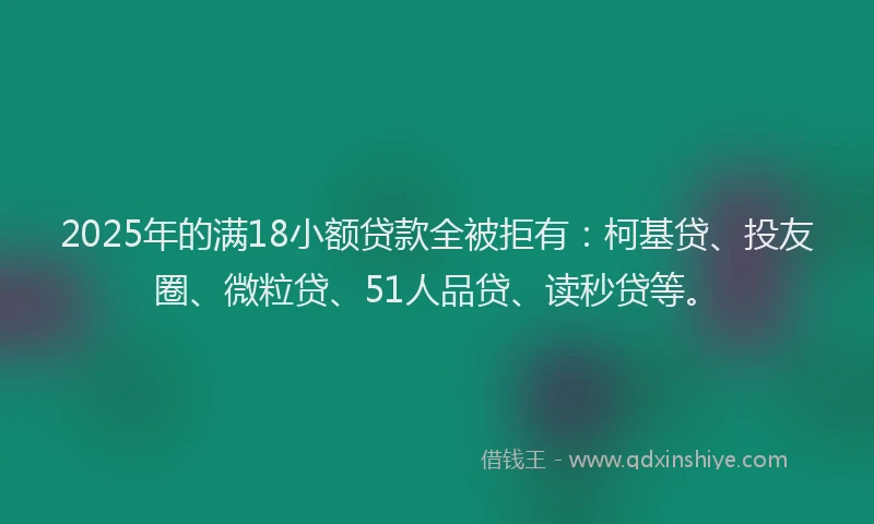 2025年的满18小额贷款全被拒有：柯基贷、投友圈、微粒贷、51人品贷、读秒贷等。