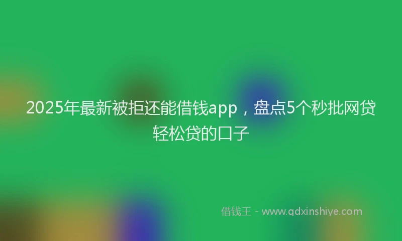 2025年最新被拒还能借钱app，盘点5个秒批网贷轻松贷的口子