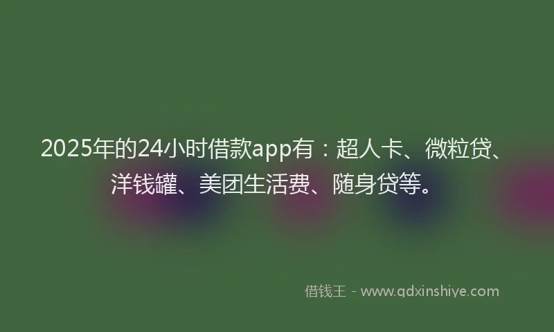 2025年的24小时借款app有：超人卡、微粒贷、洋钱罐、美团生活费、随身贷等。