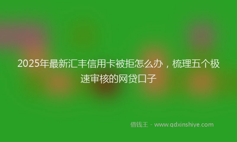 2025年最新汇丰信用卡被拒怎么办，梳理五个极速审核的网贷口子