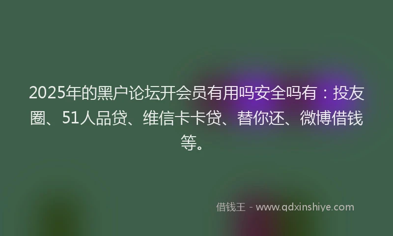 2025年的黑户论坛开会员有用吗安全吗有：投友圈、51人品贷、维信卡卡贷、替你还、微博借钱等。
