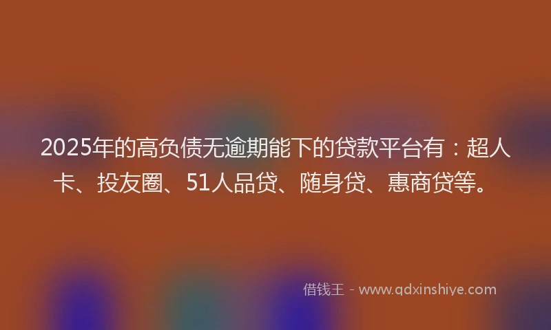 2025年的高负债无逾期能下的贷款平台有：超人卡、投友圈、51人品贷、随身贷、惠商贷等。