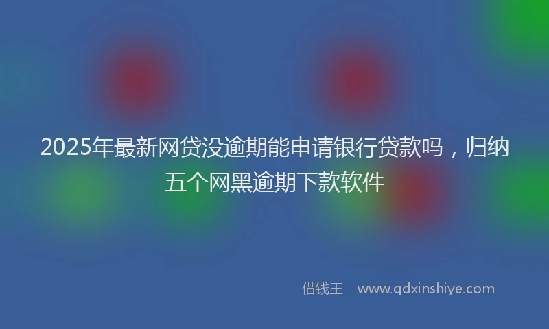 2025年最新网贷没逾期能申请银行贷款吗，归纳五个网黑逾期下款软件