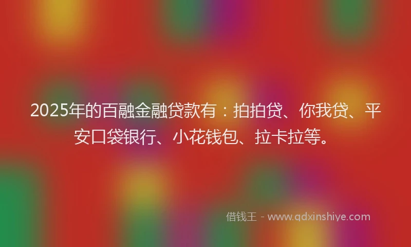 2025年的百融金融贷款有：拍拍贷、你我贷、平安口袋银行、小花钱包、拉卡拉等。