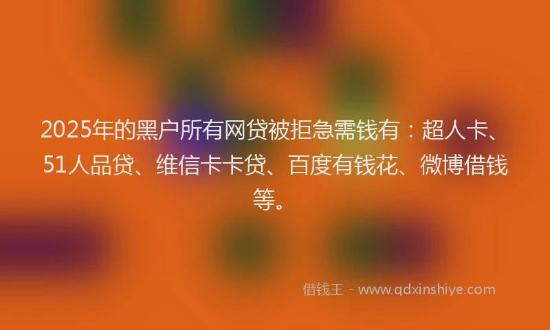 2025年的黑户所有网贷被拒急需钱有：超人卡、51人品贷、维信卡卡贷、百度有钱花、微博借钱等。