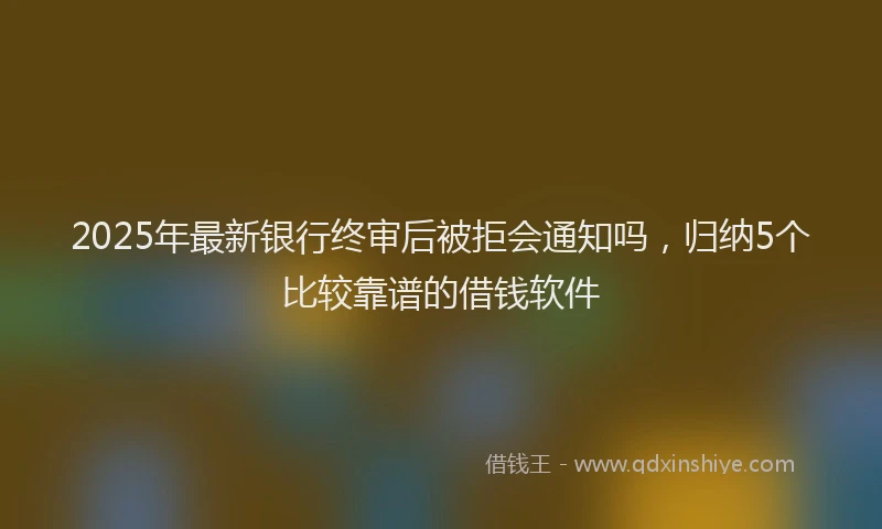2025年最新银行终审后被拒会通知吗，归纳5个比较靠谱的借钱软件