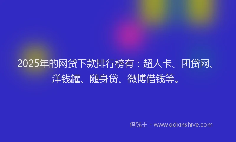 2025年的网贷下款排行榜有：超人卡、团贷网、洋钱罐、随身贷、微博借钱等。