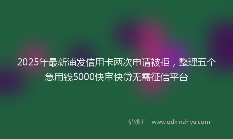 2025年最新浦发信用卡两次申请被拒，整理五个急用钱5000快审快贷无需征信平台