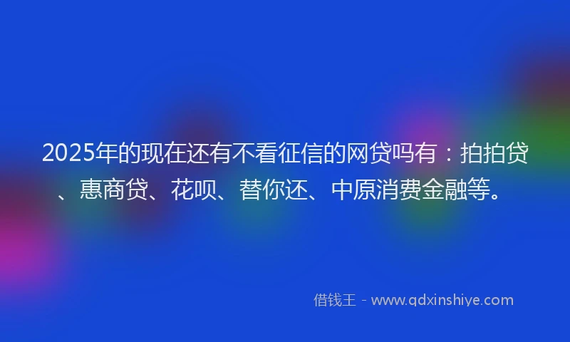 2025年的现在还有不看征信的网贷吗有：拍拍贷、惠商贷、花呗、替你还、中原消费金融等。