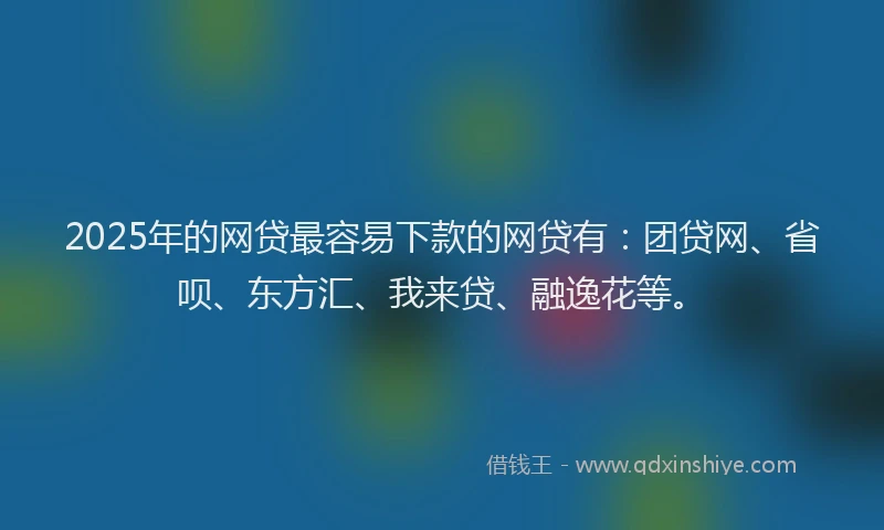 2025年的网贷最容易下款的网贷有：团贷网、省呗、东方汇、我来贷、融逸花等。
