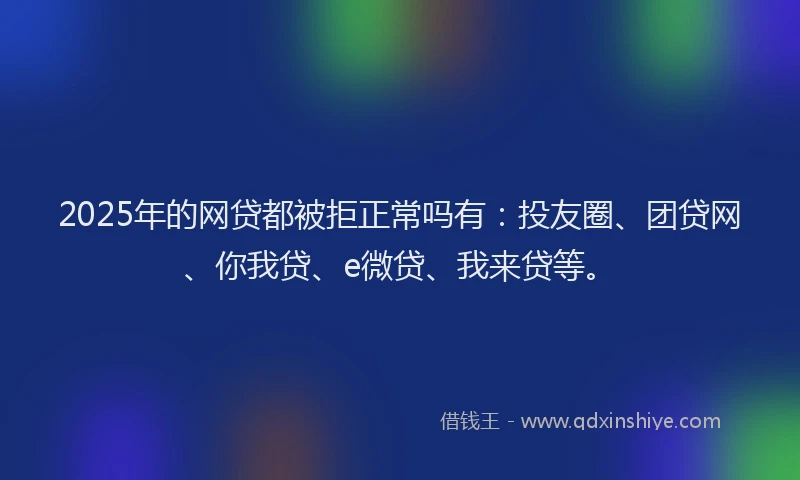 2025年的网贷都被拒正常吗有：投友圈、团贷网、你我贷、e微贷、我来贷等。