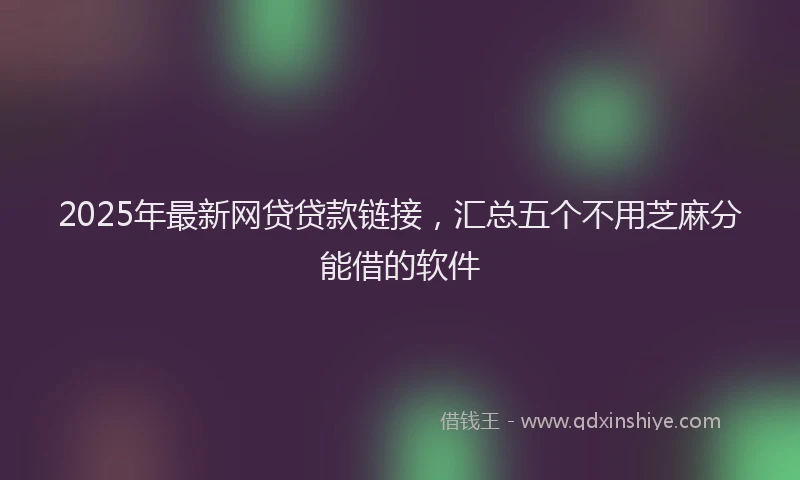 2025年最新网贷贷款链接，汇总五个不用芝麻分能借的软件