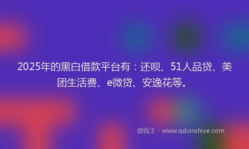 2025年的黑白借款平台有：还呗、51人品贷、美团生活费、e微贷、安逸花等。