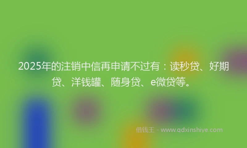 2025年的注销中信再申请不过有：读秒贷、好期贷、洋钱罐、随身贷、e微贷等。
