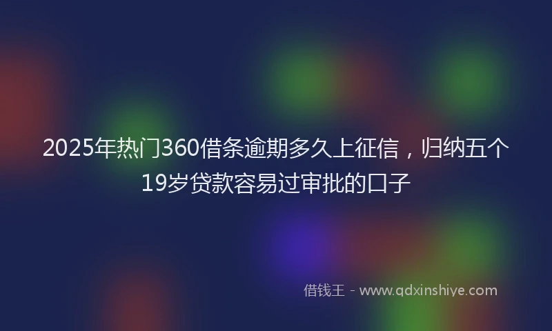 2025年热门360借条逾期多久上征信，归纳五个19岁贷款容易过审批的口子