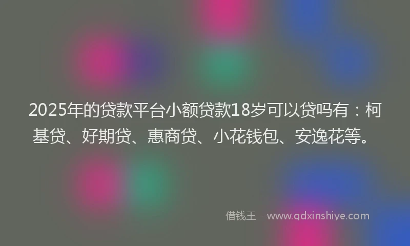 2025年的贷款平台小额贷款18岁可以贷吗有：柯基贷、好期贷、惠商贷、小花钱包、安逸花等。