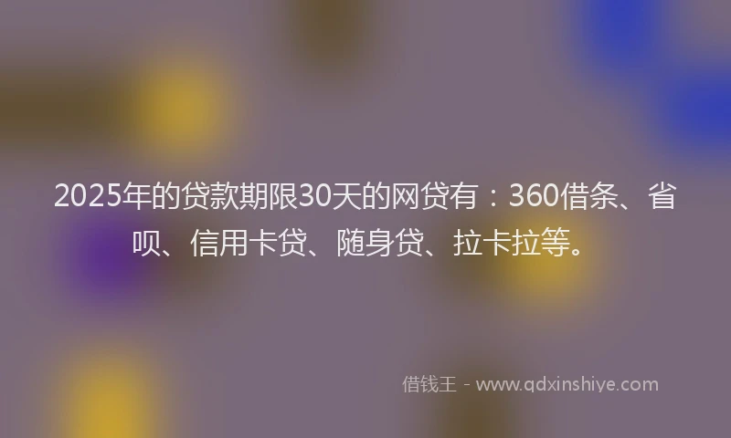 2025年的贷款期限30天的网贷有：360借条、省呗、信用卡贷、随身贷、拉卡拉等。