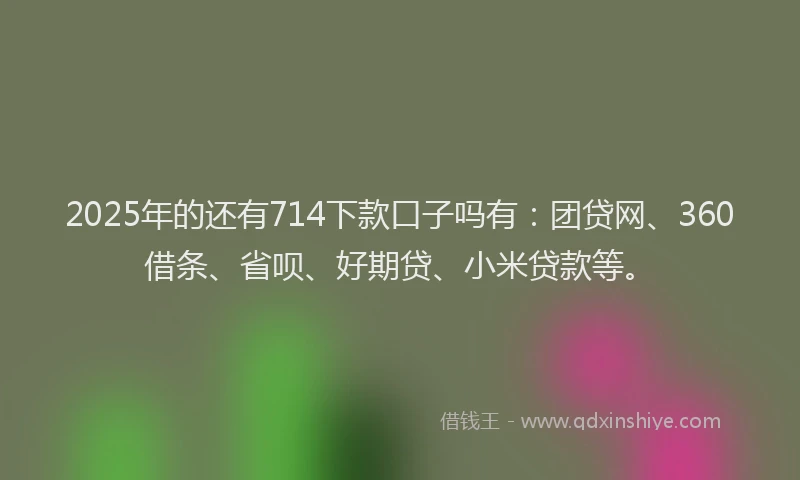 2025年的还有714下款口子吗有：团贷网、360借条、省呗、好期贷、小米贷款等。