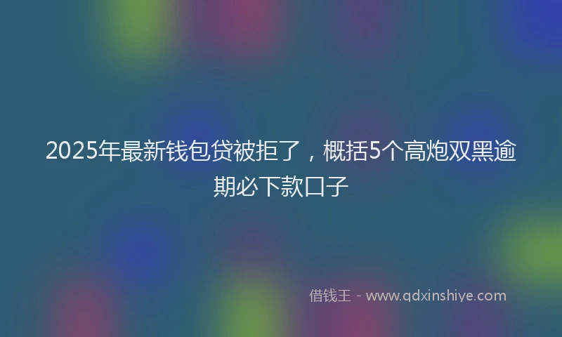 2025年最新钱包贷被拒了，概括5个高炮双黑逾期必下款口子