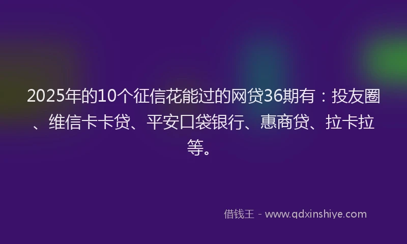 2025年的10个征信花能过的网贷36期有：投友圈、维信卡卡贷、平安口袋银行、惠商贷、拉卡拉等。