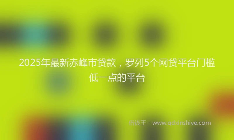 2025年最新赤峰市贷款，罗列5个网贷平台门槛低一点的平台