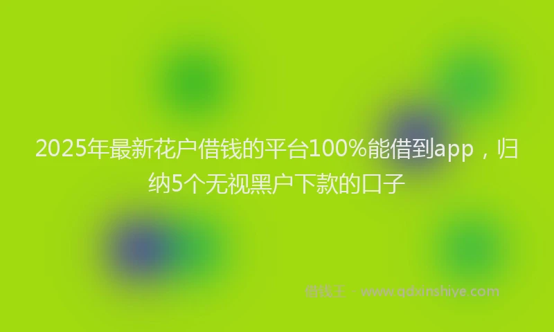 2025年最新花户借钱的平台100%能借到app，归纳5个无视黑户下款的口子