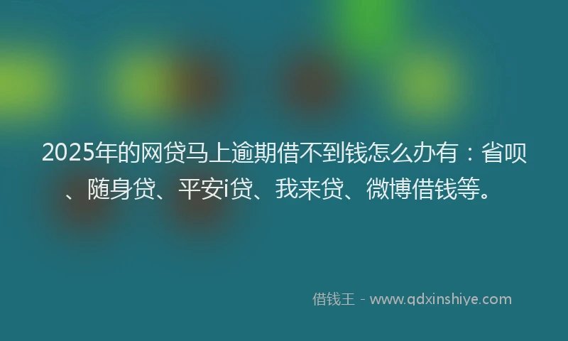 2025年的网贷马上逾期借不到钱怎么办有：省呗、随身贷、平安i贷、我来贷、微博借钱等。