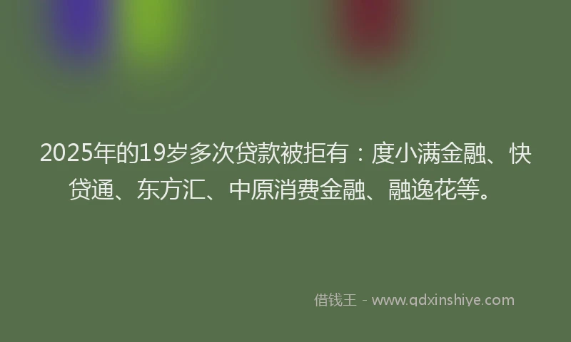 2025年的19岁多次贷款被拒有：度小满金融、快贷通、东方汇、中原消费金融、融逸花等。
