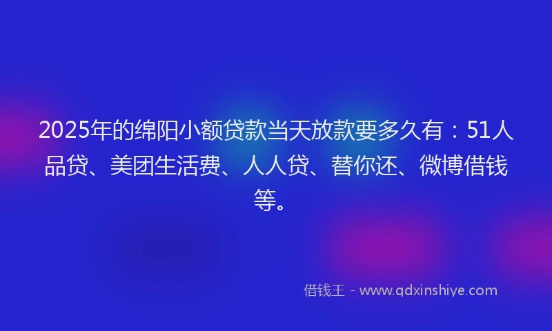 2025年的绵阳小额贷款当天放款要多久有：51人品贷、美团生活费、人人贷、替你还、微博借钱等。