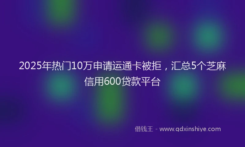 2025年热门10万申请运通卡被拒，汇总5个芝麻信用600贷款平台