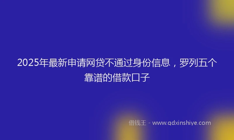 2025年最新申请网贷不通过身份信息，罗列五个靠谱的借款口子