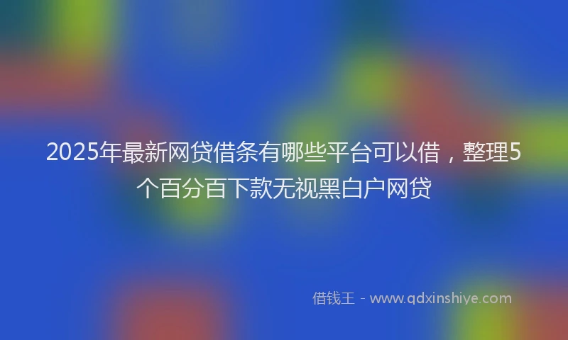 2025年最新网贷借条有哪些平台可以借，整理5个百分百下款无视黑白户网贷