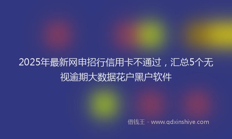 2025年最新网申招行信用卡不通过，汇总5个无视逾期大数据花户黑户软件