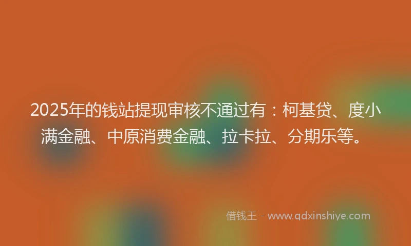 2025年的钱站提现审核不通过有：柯基贷、度小满金融、中原消费金融、拉卡拉、分期乐等。