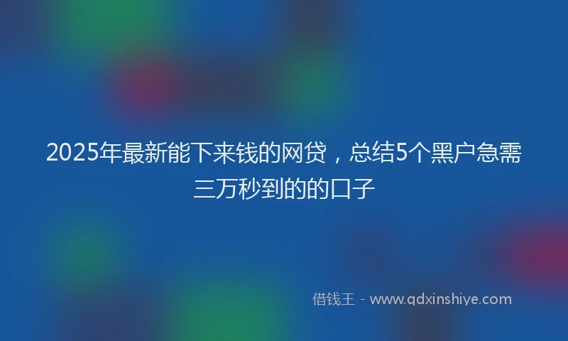 2025年最新能下来钱的网贷，总结5个黑户急需三万秒到的的口子