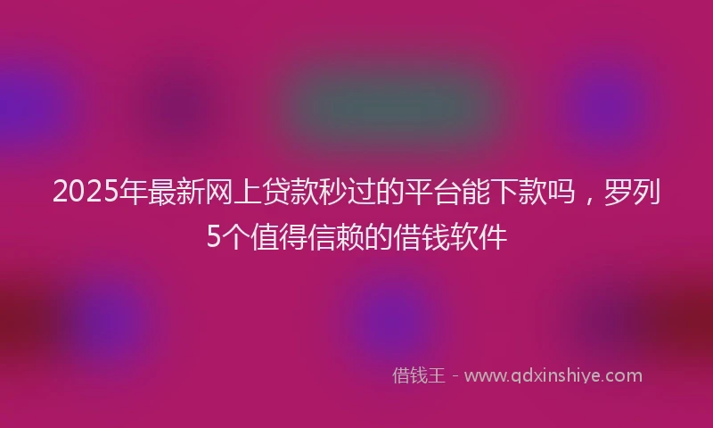 2025年最新网上贷款秒过的平台能下款吗，罗列5个值得信赖的借钱软件