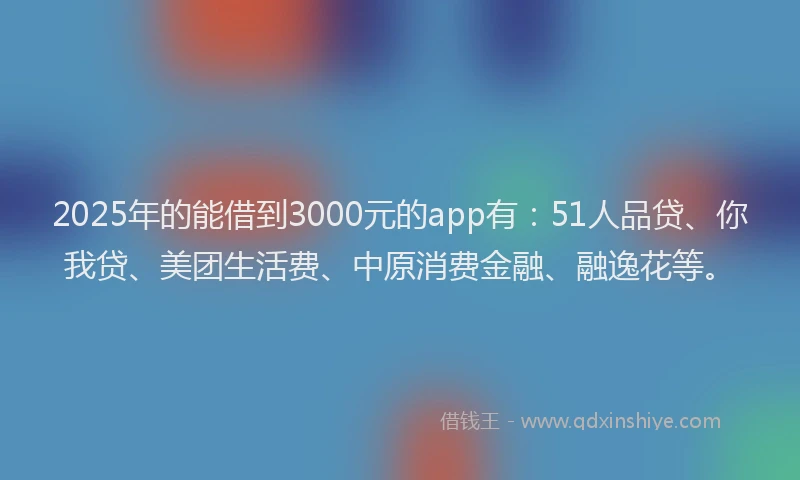 2025年的能借到3000元的app有：51人品贷、你我贷、美团生活费、中原消费金融、融逸花等。