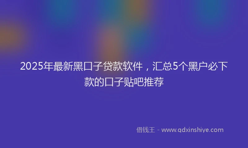 2025年最新黑口子贷款软件，汇总5个黑户必下款的口子贴吧推荐