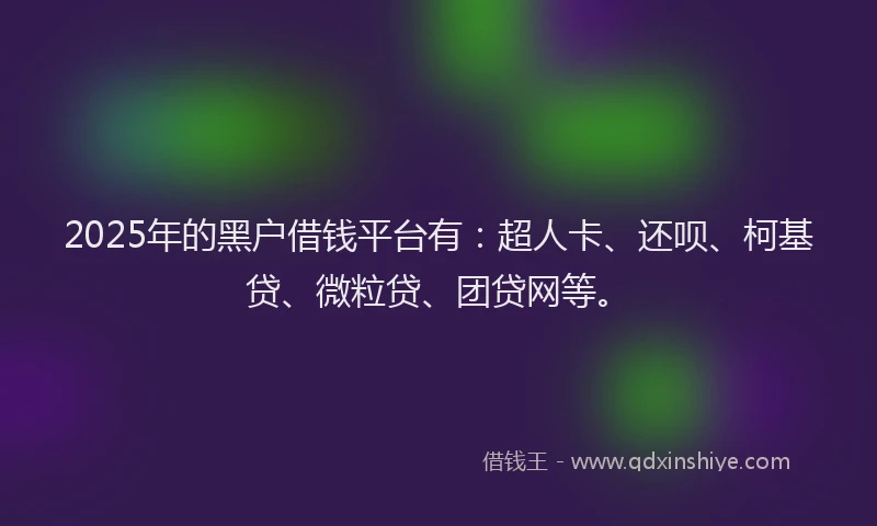 2025年的黑户借钱平台有：超人卡、还呗、柯基贷、微粒贷、团贷网等。