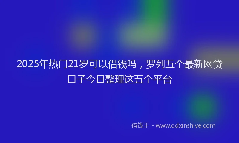 2025年热门21岁可以借钱吗，罗列五个最新网贷口子今日整理这五个平台