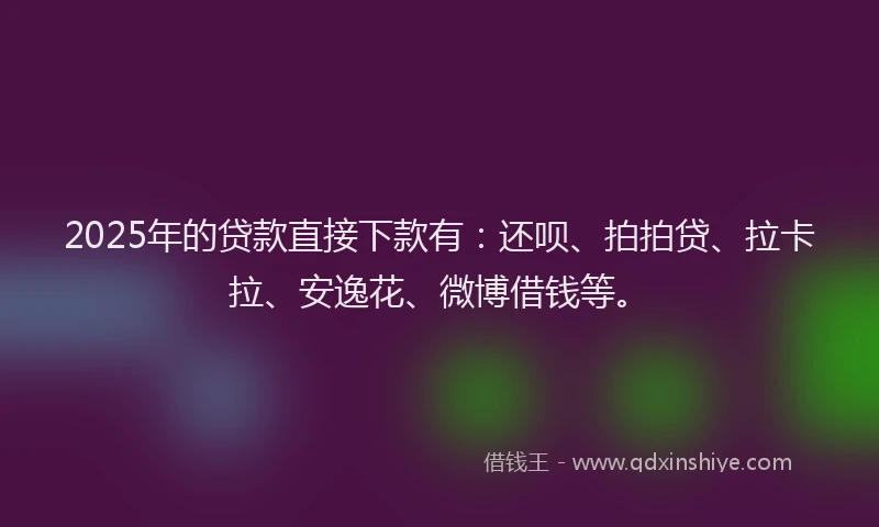 2025年的贷款直接下款有：还呗、拍拍贷、拉卡拉、安逸花、微博借钱等。