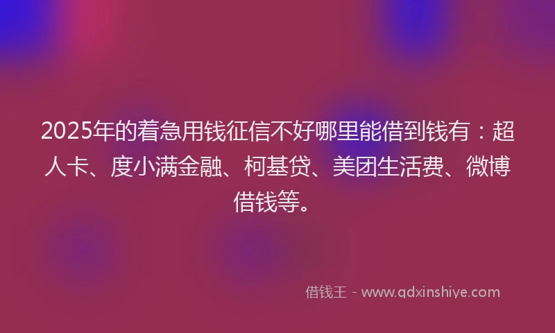 2025年的着急用钱征信不好哪里能借到钱有：超人卡、度小满金融、柯基贷、美团生活费、微博借钱等。