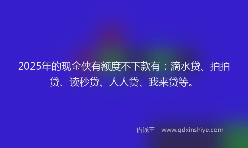 2025年的现金侠有额度不下款有：滴水贷、拍拍贷、读秒贷、人人贷、我来贷等。