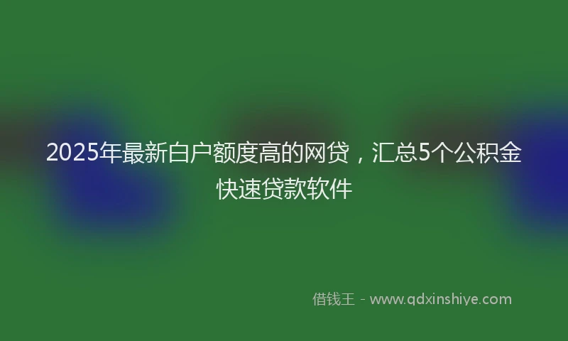 2025年最新白户额度高的网贷，汇总5个公积金快速贷款软件