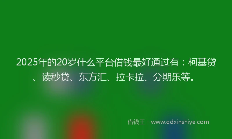 2025年的20岁什么平台借钱最好通过有：柯基贷、读秒贷、东方汇、拉卡拉、分期乐等。