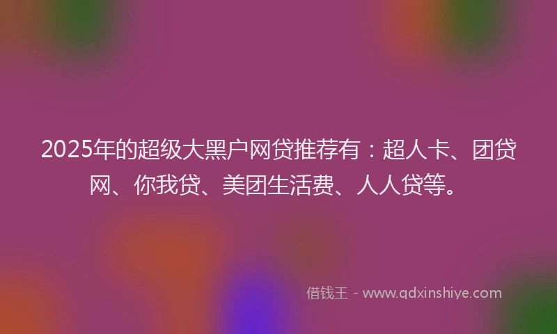 2025年的超级大黑户网贷推荐有：超人卡、团贷网、你我贷、美团生活费、人人贷等。